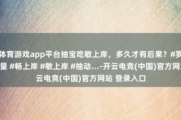 体育游戏app平台抽宝吃敏上岸，多久才有后果？#罗大姨陪跑酌量 #畅上岸 #敏上岸 #抽动...-开云电竞(中国)官方网站 登录入口