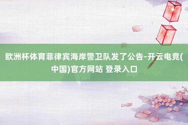 欧洲杯体育菲律宾海岸警卫队发了公告-开云电竞(中国)官方网站 登录入口