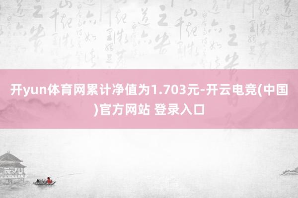 开yun体育网累计净值为1.703元-开云电竞(中国)官方网站 登录入口