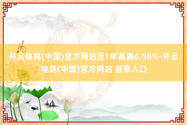 开云体育(中国)官方网站近1年高潮6.98%-开云电竞(中国)官方网站 登录入口
