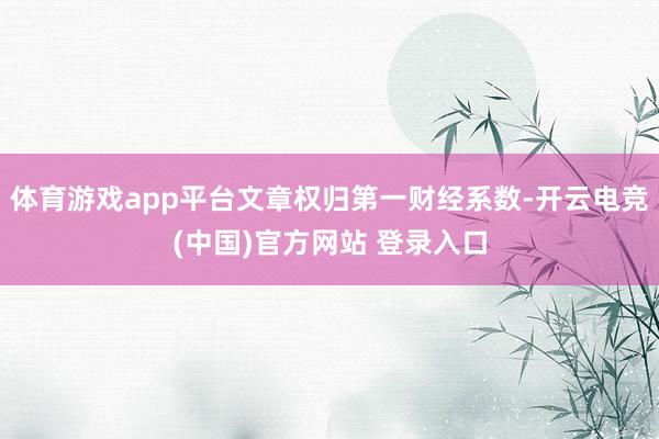 体育游戏app平台文章权归第一财经系数-开云电竞(中国)官方网站 登录入口