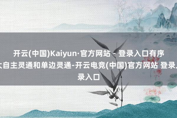 开云(中国)Kaiyun·官方网站 - 登录入口有序扩大自主灵通和单边灵通-开云电竞(中国)官方网站 登录入口