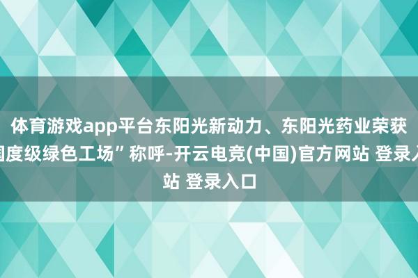 体育游戏app平台东阳光新动力、东阳光药业荣获“国度级绿色工场”称呼-开云电竞(中国)官方网站 登录入口