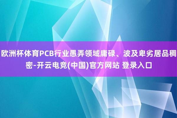欧洲杯体育PCB行业愚弄领域庸碌、波及卑劣居品稠密-开云电竞(中国)官方网站 登录入口