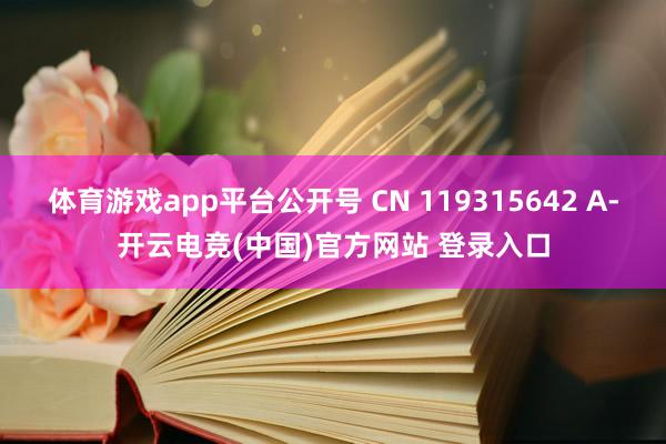 体育游戏app平台公开号 CN 119315642 A-开云电竞(中国)官方网站 登录入口