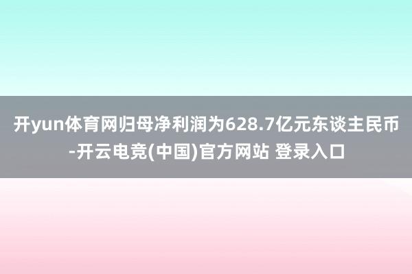开yun体育网归母净利润为628.7亿元东谈主民币-开云电竞(中国)官方网站 登录入口