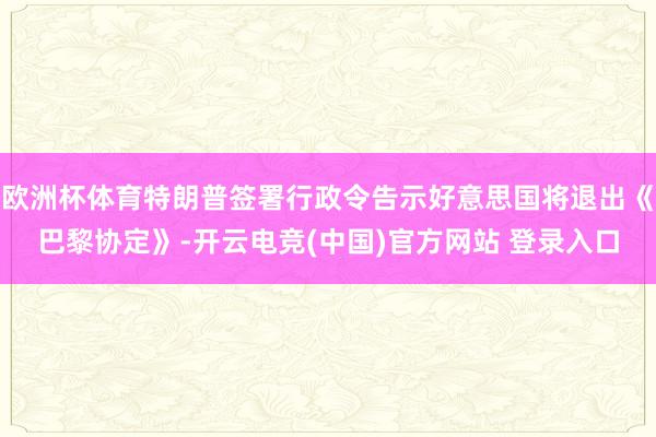 欧洲杯体育特朗普签署行政令告示好意思国将退出《巴黎协定》-开云电竞(中国)官方网站 登录入口