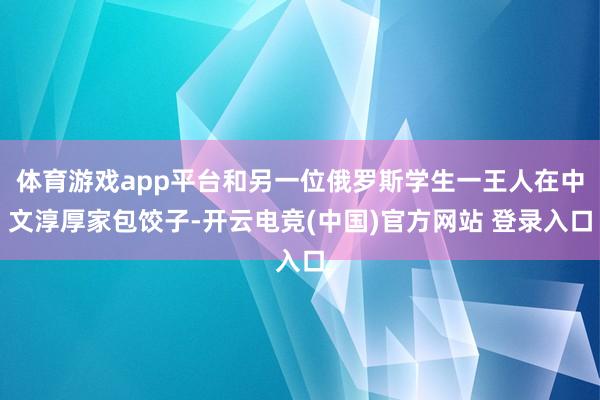 体育游戏app平台和另一位俄罗斯学生一王人在中文淳厚家包饺子-开云电竞(中国)官方网站 登录入口