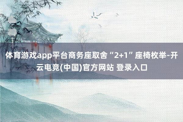 体育游戏app平台商务座取舍“2+1”座椅枚举-开云电竞(中国)官方网站 登录入口