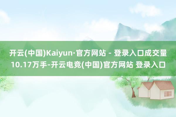 开云(中国)Kaiyun·官方网站 - 登录入口成交量10.17万手-开云电竞(中国)官方网站 登录入口