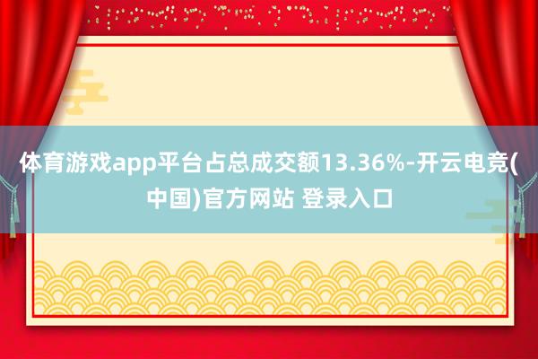 体育游戏app平台占总成交额13.36%-开云电竞(中国)官方网站 登录入口