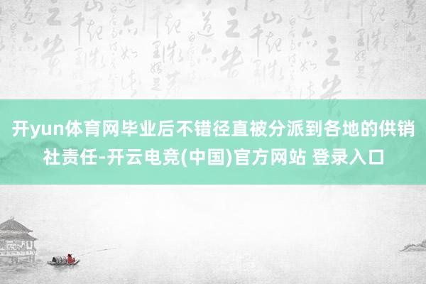 开yun体育网毕业后不错径直被分派到各地的供销社责任-开云电竞(中国)官方网站 登录入口