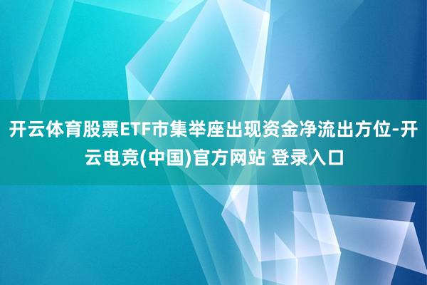 开云体育股票ETF市集举座出现资金净流出方位-开云电竞(中国)官方网站 登录入口