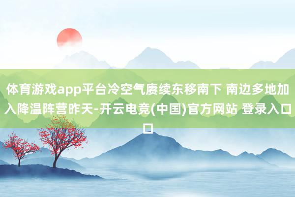 体育游戏app平台冷空气赓续东移南下 南边多地加入降温阵营昨天-开云电竞(中国)官方网站 登录入口