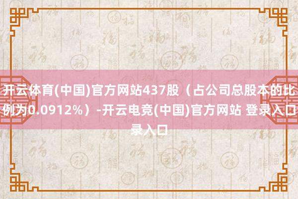 开云体育(中国)官方网站437股（占公司总股本的比例为0.0912%）-开云电竞(中国)官方网站 登录入口