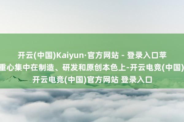 开云(中国)Kaiyun·官方网站 - 登录入口苹果这次大鸿沟投资重心集中在制造、研发和原创本色上-开云电竞(中国)官方网站 登录入口