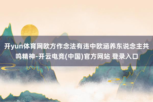 开yun体育网欧方作念法有违中欧涵养东说念主共鸣精神-开云电竞(中国)官方网站 登录入口