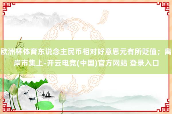 欧洲杯体育东说念主民币相对好意思元有所贬值；离岸市集上-开云电竞(中国)官方网站 登录入口