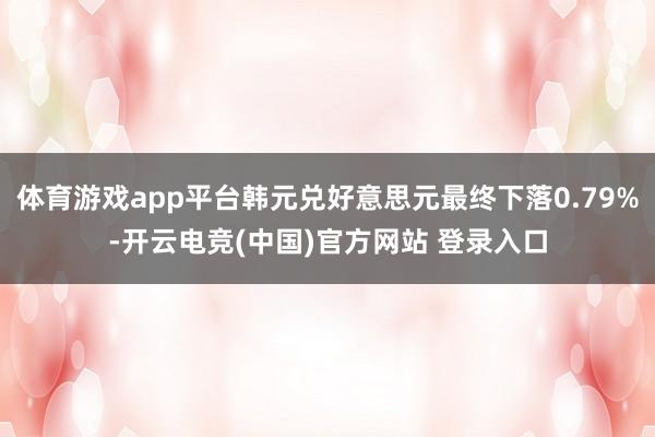 体育游戏app平台韩元兑好意思元最终下落0.79%-开云电竞(中国)官方网站 登录入口