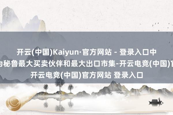 开云(中国)Kaiyun·官方网站 - 登录入口中国已贯穿10年景为秘鲁最大买卖伙伴和最大出口市集-开云电竞(中国)官方网站 登录入口