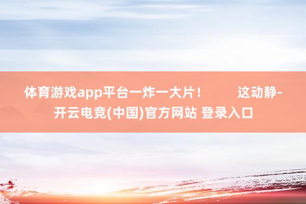 体育游戏app平台一炸一大片！        这动静-开云电竞(中国)官方网站 登录入口