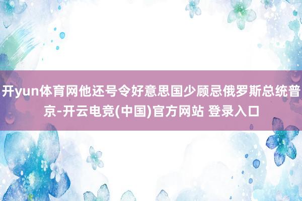 开yun体育网他还号令好意思国少顾忌俄罗斯总统普京-开云电竞(中国)官方网站 登录入口