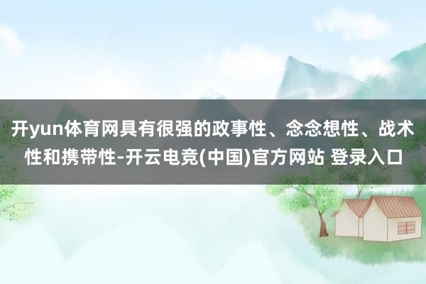 开yun体育网具有很强的政事性、念念想性、战术性和携带性-开云电竞(中国)官方网站 登录入口