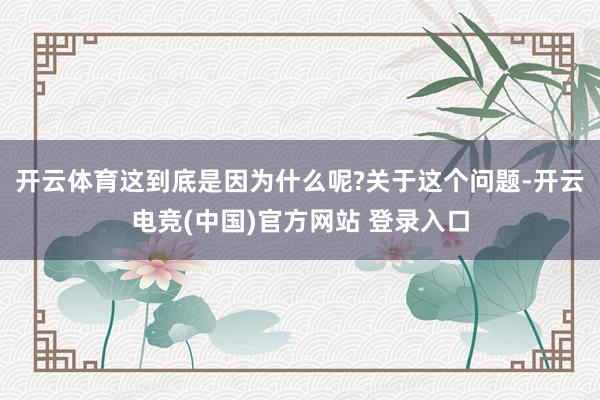 开云体育这到底是因为什么呢?关于这个问题-开云电竞(中国)官方网站 登录入口