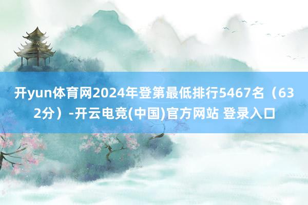 开yun体育网2024年登第最低排行5467名（632分）-开云电竞(中国)官方网站 登录入口