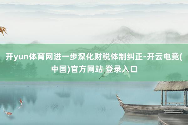 开yun体育网进一步深化财税体制纠正-开云电竞(中国)官方网站 登录入口