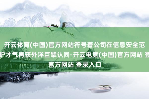 开云体育(中国)官方网站符号着公司在信息安全范围的防护才气再获外洋巨擘认同-开云电竞(中国)官方网站 登录入口