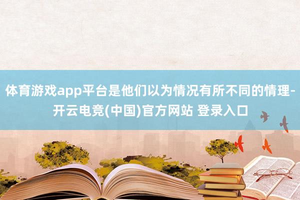 体育游戏app平台是他们以为情况有所不同的情理-开云电竞(中国)官方网站 登录入口