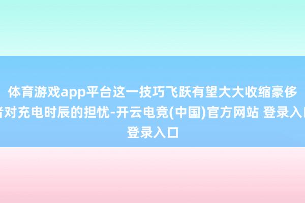 体育游戏app平台这一技巧飞跃有望大大收缩豪侈者对充电时辰的担忧-开云电竞(中国)官方网站 登录入口