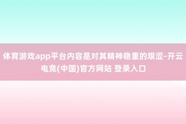 体育游戏app平台内容是对其精神稳重的艰涩-开云电竞(中国)官方网站 登录入口
