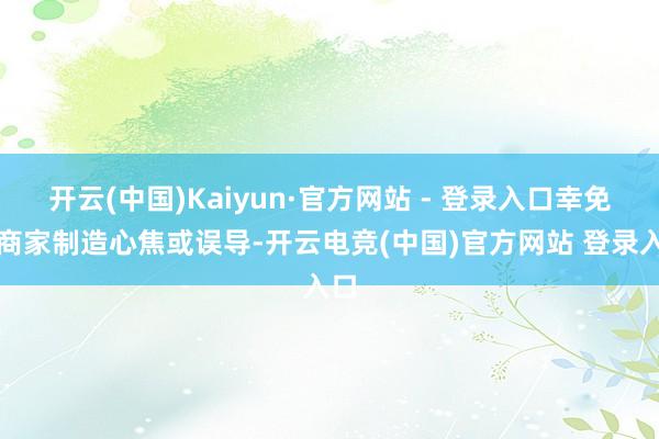 开云(中国)Kaiyun·官方网站 - 登录入口幸免被商家制造心焦或误导-开云电竞(中国)官方网站 登录入口