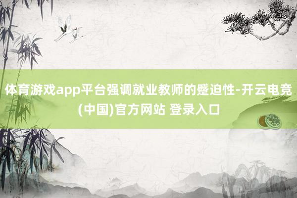 体育游戏app平台强调就业教师的蹙迫性-开云电竞(中国)官方网站 登录入口