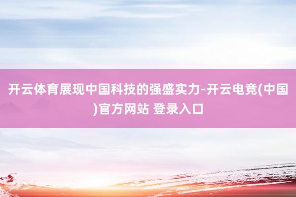 开云体育展现中国科技的强盛实力-开云电竞(中国)官方网站 登录入口