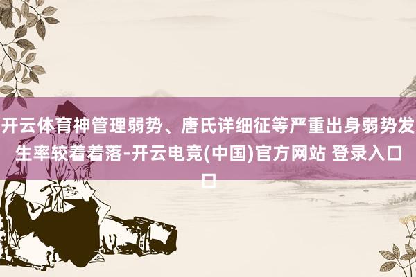开云体育神管理弱势、唐氏详细征等严重出身弱势发生率较着着落-开云电竞(中国)官方网站 登录入口
