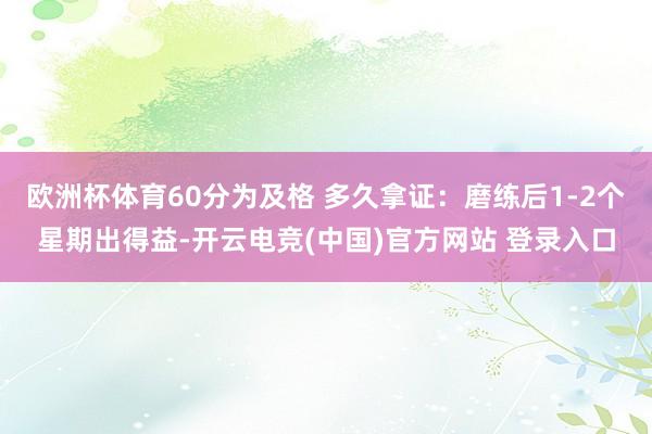 欧洲杯体育60分为及格 多久拿证：磨练后1-2个星期出得益-开云电竞(中国)官方网站 登录入口
