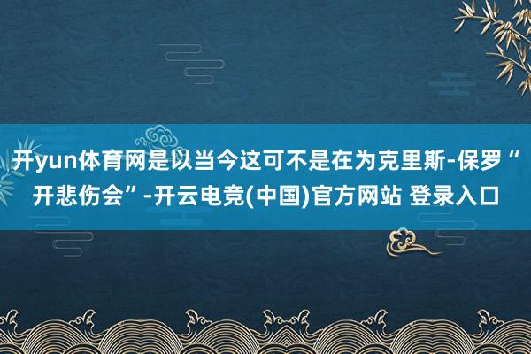 开yun体育网是以当今这可不是在为克里斯-保罗“开悲伤会”-开云电竞(中国)官方网站 登录入口