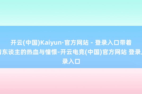 开云(中国)Kaiyun·官方网站 - 登录入口带着年青东谈主的热血与憧憬-开云电竞(中国)官方网站 登录入口
