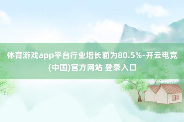 体育游戏app平台行业增长面为80.5%-开云电竞(中国)官方网站 登录入口