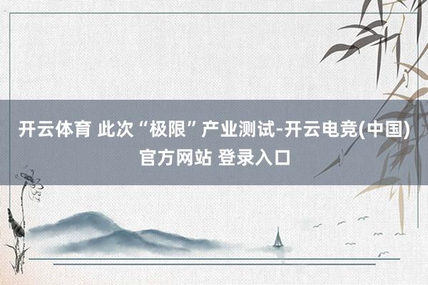 开云体育 此次“极限”产业测试-开云电竞(中国)官方网站 登录入口