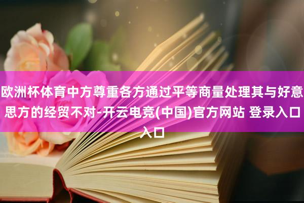 欧洲杯体育中方尊重各方通过平等商量处理其与好意思方的经贸不对-开云电竞(中国)官方网站 登录入口