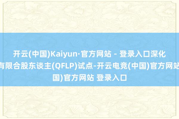 开云(中国)Kaiyun·官方网站 - 登录入口深化及格境外有限合股东谈主(QFLP)试点-开云电竞(中国)官方网站 登录入口