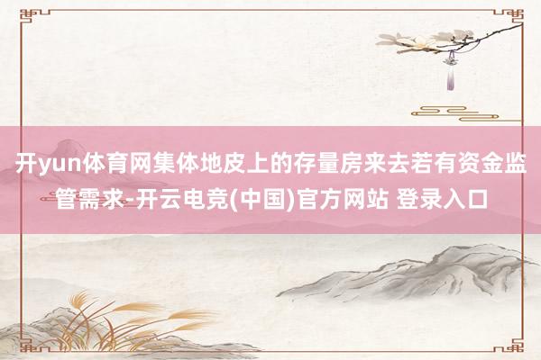 开yun体育网集体地皮上的存量房来去若有资金监管需求-开云电竞(中国)官方网站 登录入口