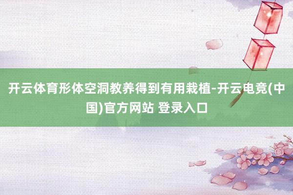 开云体育形体空洞教养得到有用栽植-开云电竞(中国)官方网站 登录入口
