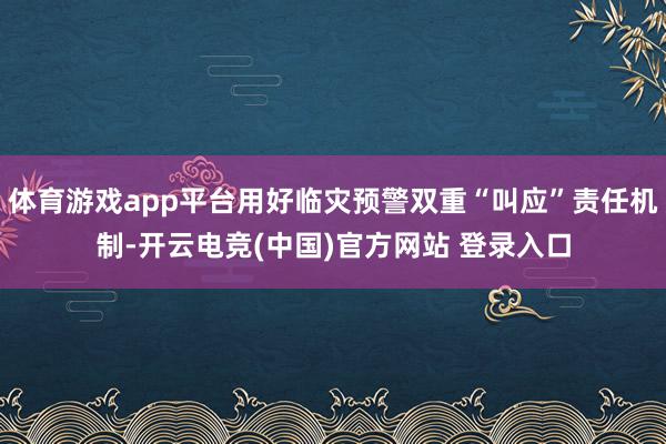 体育游戏app平台用好临灾预警双重“叫应”责任机制-开云电竞(中国)官方网站 登录入口