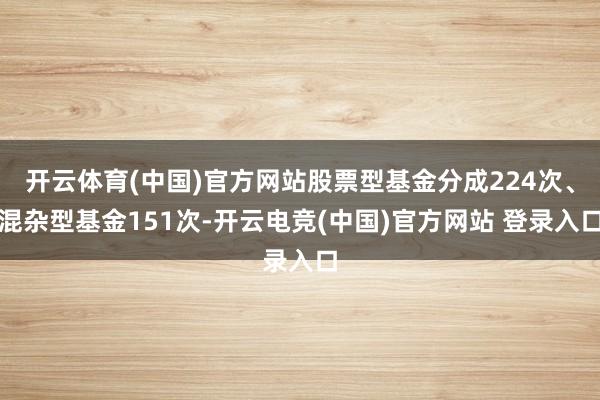 开云体育(中国)官方网站股票型基金分成224次、混杂型基金151次-开云电竞(中国)官方网站 登录入口