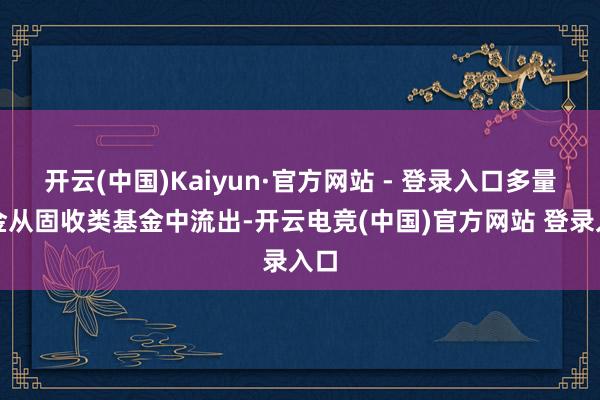 开云(中国)Kaiyun·官方网站 - 登录入口多量资金从固收类基金中流出-开云电竞(中国)官方网站 登录入口
